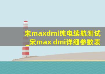宋maxdmi纯电续航测试_宋max dmi详细参数表